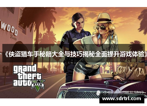 《侠盗猎车手秘籍大全与技巧揭秘全面提升游戏体验》