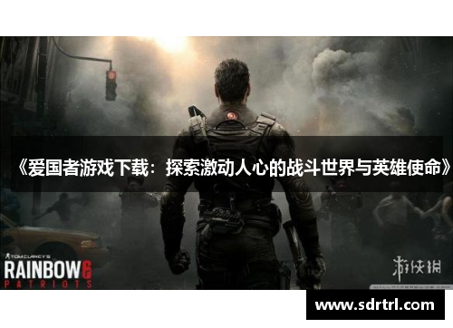 《爱国者游戏下载：探索激动人心的战斗世界与英雄使命》