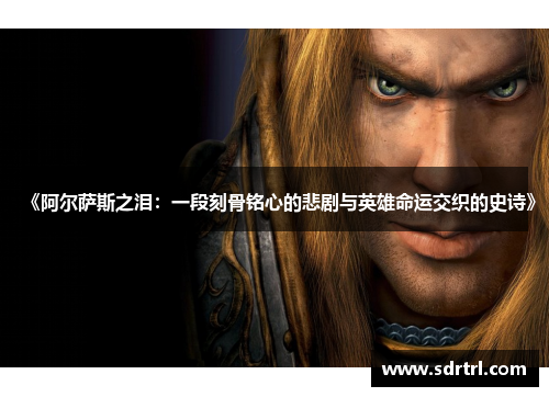 《阿尔萨斯之泪：一段刻骨铭心的悲剧与英雄命运交织的史诗》